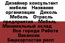 Дизайнер-консультант мебели › Название организации ­ Деколь Мебель › Отрасль предприятия ­ Мебель › Минимальный оклад ­ 56 000 - Все города Работа » Вакансии   . Башкортостан респ.,Баймакский р-н